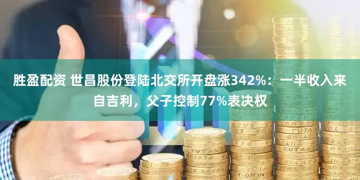 胜盈配资 世昌股份登陆北交所开盘涨342%:一半收入来自吉利,父子控制77%表决权