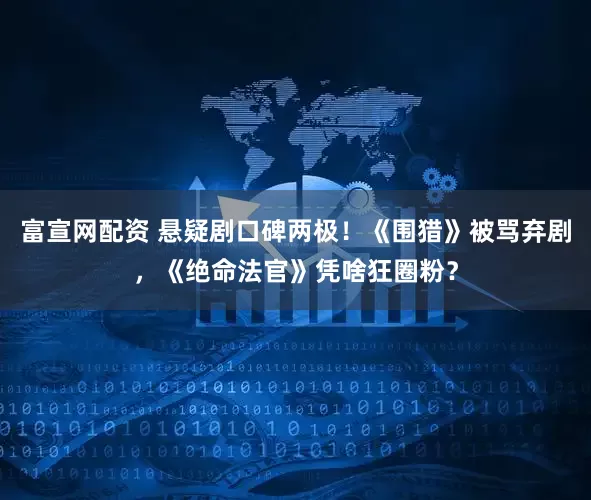 富宣网配资 悬疑剧口碑两极!《围猎》被骂弃剧,《绝命法官》凭啥狂圈粉?