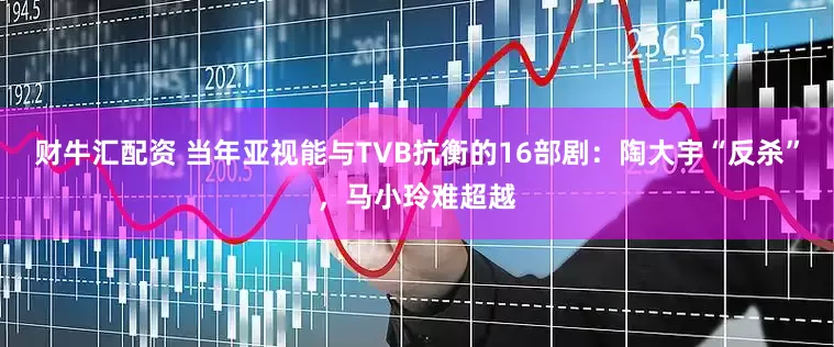 财牛汇配资 当年亚视能与TVB抗衡的16部剧:陶大宇“反杀”,马小玲难超越
