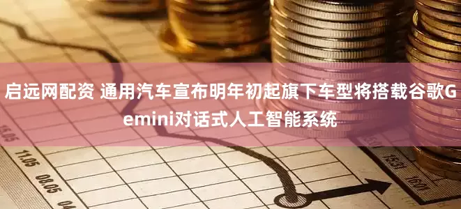 启远网配资 通用汽车宣布明年初起旗下车型将搭载谷歌Gemini对话式人工智能系统