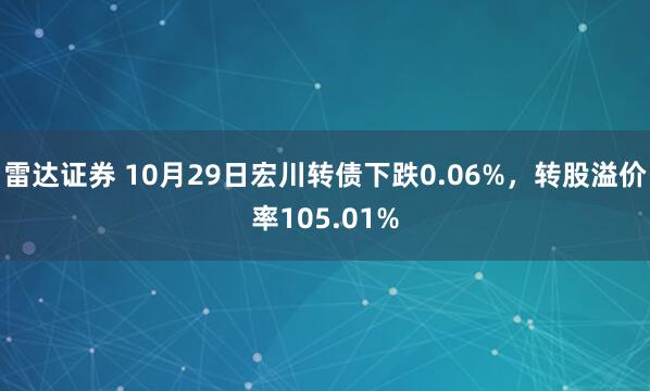 雷达证券 10月29日宏川转债下跌0.06%，转股溢价率105.01%