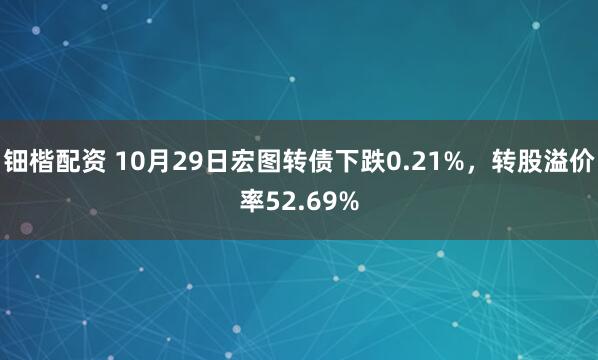 钿楷配资 10月29日宏图转债下跌0.21%，转股溢价率52.69%