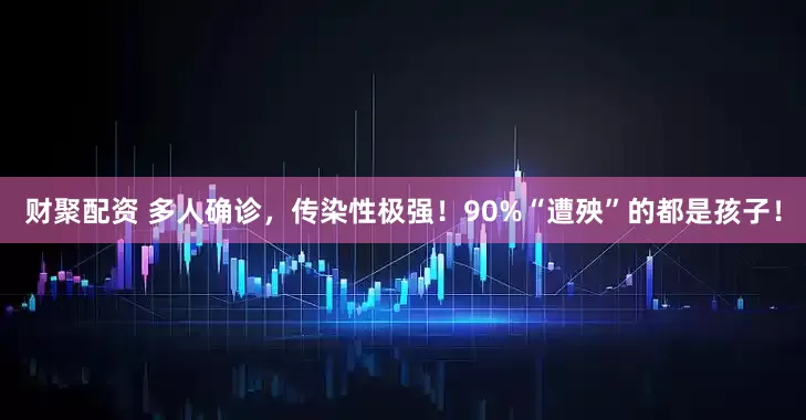 财聚配资 多人确诊,传染性极强!90%“遭殃”的都是孩子!