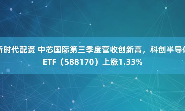 新时代配资 中芯国际第三季度营收创新高，科创半导体ETF（588170）上涨1.33%