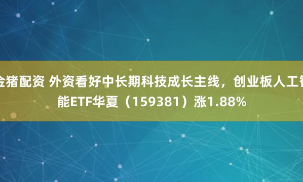 金猪配资 外资看好中长期科技成长主线，创业板人工智能ETF华夏（159381）涨1.88%