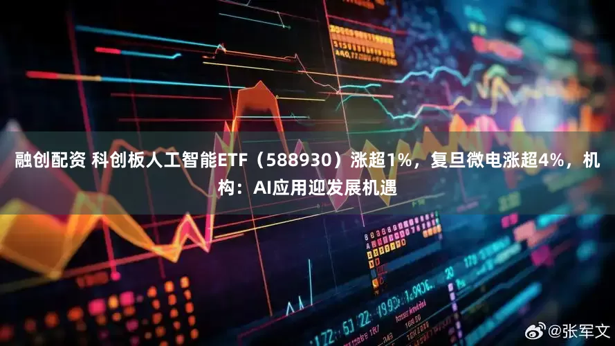 融创配资 科创板人工智能ETF（588930）涨超1%，复旦微电涨超4%，机构：AI应用迎发展机遇