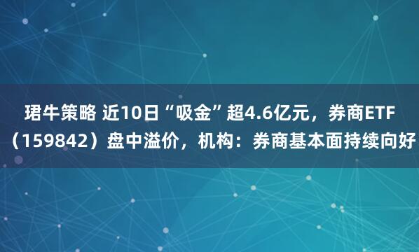珺牛策略 近10日“吸金”超4.6亿元,券商ETF(159842)盘中溢价,机构:券商基本面持续向好