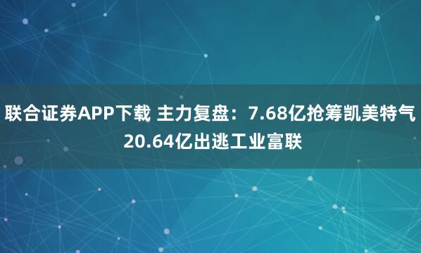 联合证券APP下载 主力复盘：7.68亿抢筹凯美特气 20.64亿出逃工业富联