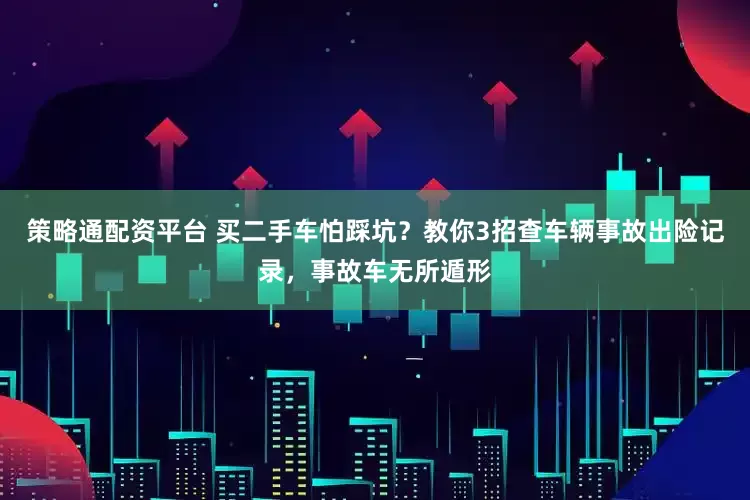 策略通配资平台 买二手车怕踩坑?教你3招查车辆事故出险记录,事故车无所遁形
