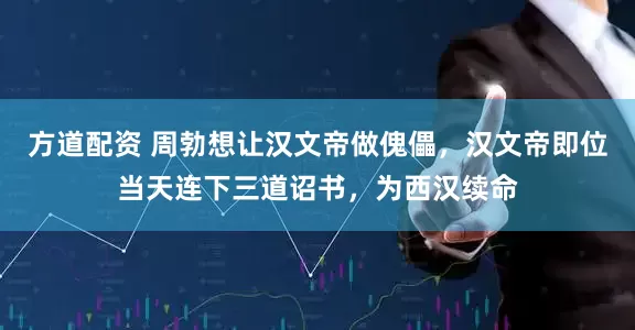 方道配资 周勃想让汉文帝做傀儡，汉文帝即位当天连下三道诏书，为西汉续命