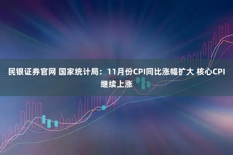 民银证券官网 国家统计局：11月份CPI同比涨幅扩大 核心CPI继续上涨