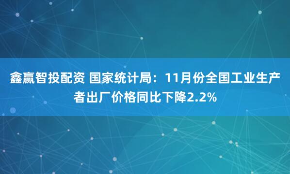 鑫赢智投配资 国家统计局：11月份全国工业生产者出厂价格同比下降2.2%