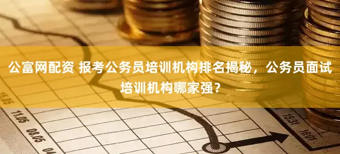 公富网配资 报考公务员培训机构排名揭秘,公务员面试培训机构哪家强?