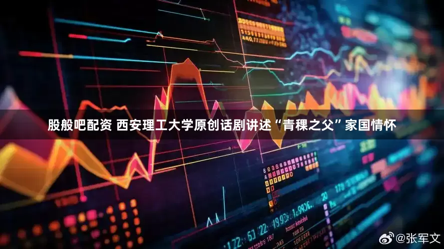股般吧配资 西安理工大学原创话剧讲述“青稞之父”家国情怀