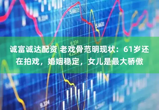 诚富诚达配资 老戏骨范明现状：61岁还在拍戏，婚姻稳定，女儿是最大骄傲