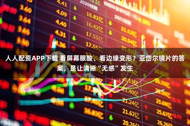 人人配资APP下载 看屏幕眼酸、看边缘变形？亚岱尔镜片的答案，是让清晰“无感”发生