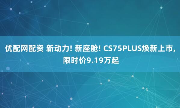 优配网配资 新动力! 新座舱! CS75PLUS焕新上市, 限时价9.19万起