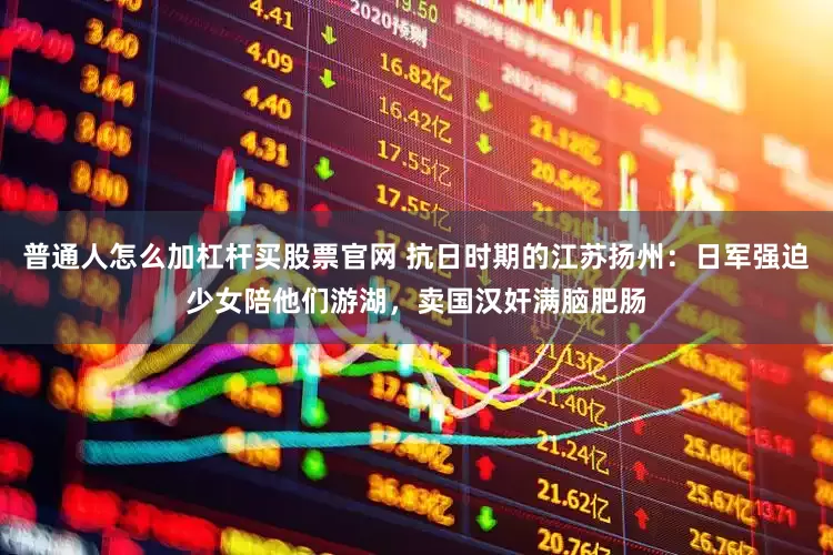 普通人怎么加杠杆买股票官网 抗日时期的江苏扬州：日军强迫少女陪他们游湖，卖国汉奸满脑肥肠