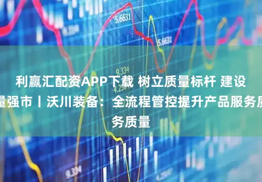 利赢汇配资APP下载 树立质量标杆 建设质量强市丨沃川装备：全流程管控提升产品服务质量
