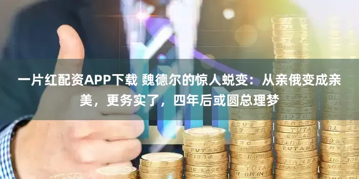 一片红配资APP下载 魏德尔的惊人蜕变：从亲俄变成亲美，更务实了，四年后或圆总理梦