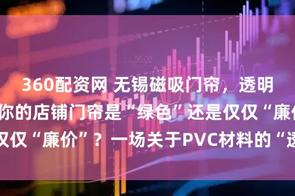 360配资网 无锡磁吸门帘，透明门帘行业分析：你的店铺门帘是“绿色”还是仅仅“廉价”？一场关于PVC材料的“透明”革命