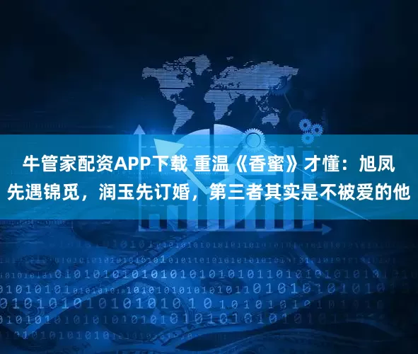 牛管家配资APP下载 重温《香蜜》才懂:旭凤先遇锦觅,润玉先订婚,第三者其实是不被爱的他