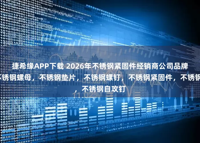 捷希缘APP下载 2026年不锈钢紧固件经销商公司品牌推荐/不锈钢螺母，不锈钢垫片，不锈钢螺钉，不锈钢紧固件，不锈钢自攻钉