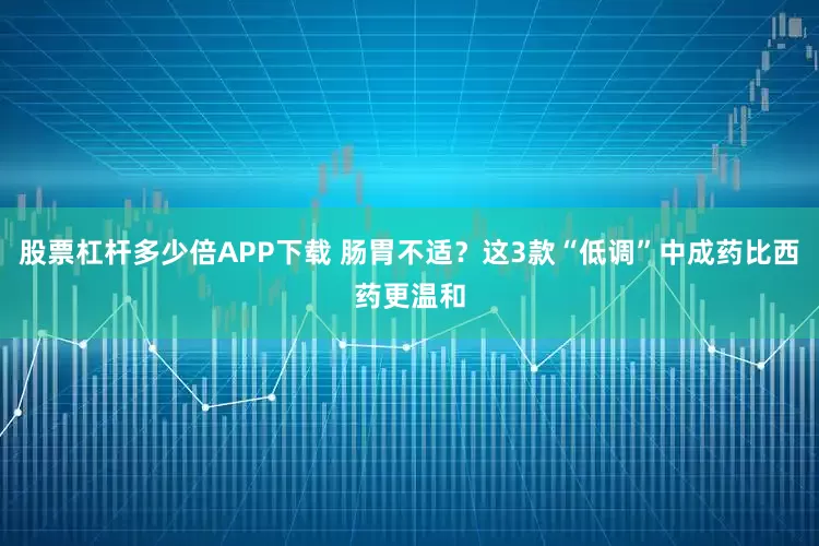 股票杠杆多少倍APP下载 肠胃不适？这3款“低调”中成药比西药更温和