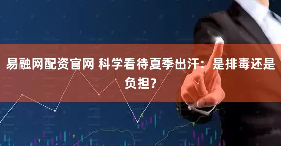 易融网配资官网 科学看待夏季出汗：是排毒还是负担？