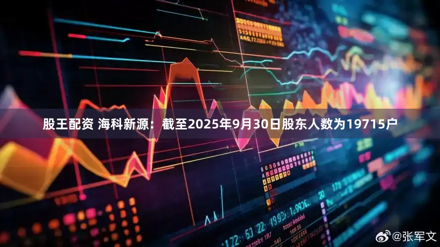 股王配资 海科新源：截至2025年9月30日股东人数为19715户