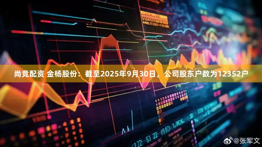 尚竞配资 金杨股份：截至2025年9月30日，公司股东户数为12352户