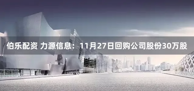 伯乐配资 力源信息:11月27日回购公司股份30万股