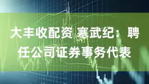 大丰收配资 寒武纪：聘任公司证券事务代表